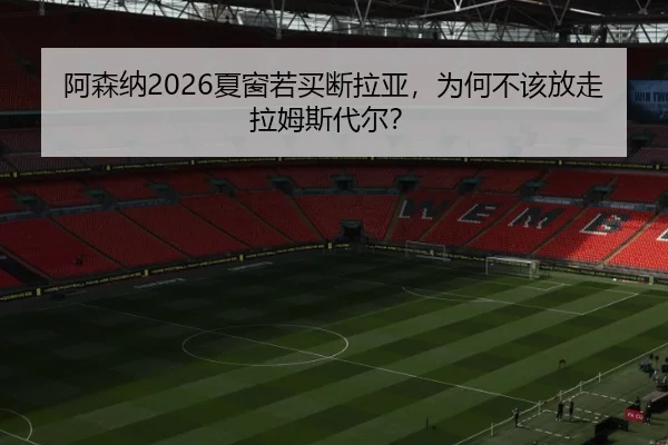 阿森纳2026夏窗若买断拉亚，为何不该放走拉姆斯代尔？